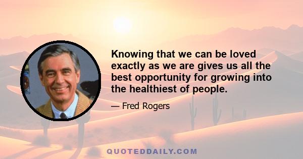 Knowing that we can be loved exactly as we are gives us all the best opportunity for growing into the healthiest of people.