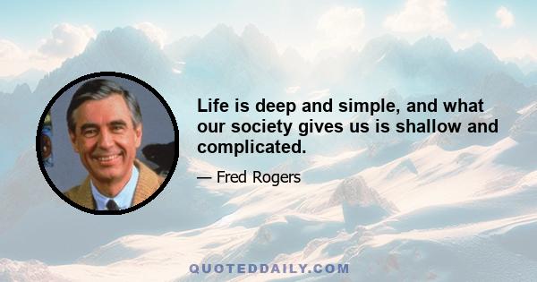 Life is deep and simple, and what our society gives us is shallow and complicated.