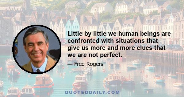 Little by little we human beings are confronted with situations that give us more and more clues that we are not perfect.