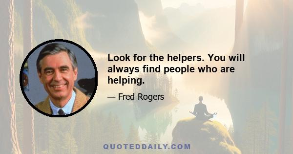 Look for the helpers. You will always find people who are helping.