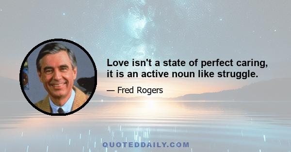 Love isn't a state of perfect caring, it is an active noun like struggle.