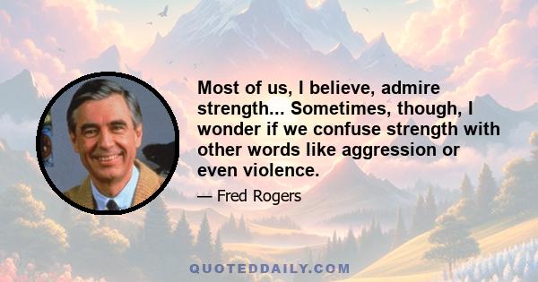 Most of us, I believe, admire strength... Sometimes, though, I wonder if we confuse strength with other words like aggression or even violence.