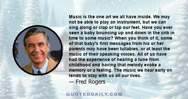 Music is the one art we all have inside. We may not be able to play an instrument, but we can sing along or clap or tap our feet. Have you ever seen a baby bouncing up and down in the crib in time to some music? When