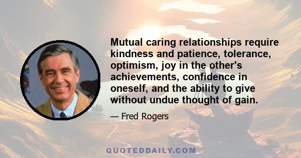 Mutual caring relationships require kindness and patience, tolerance, optimism, joy in the other's achievements, confidence in oneself, and the ability to give without undue thought of gain.