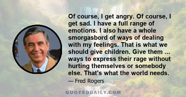 Of course, I get angry. Of course, I get sad. I have a full range of emotions. I also have a whole smorgasbord of ways of dealing with my feelings. That is what we should give children. Give them ... ways to express