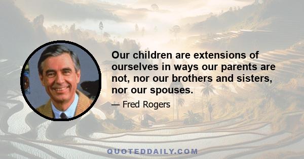 Our children are extensions of ourselves in ways our parents are not, nor our brothers and sisters, nor our spouses.