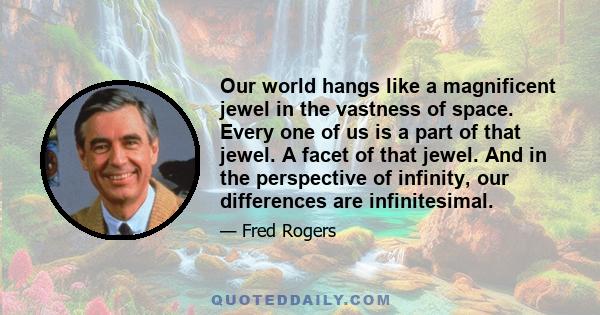 Our world hangs like a magnificent jewel in the vastness of space. Every one of us is a part of that jewel. A facet of that jewel. And in the perspective of infinity, our differences are infinitesimal.