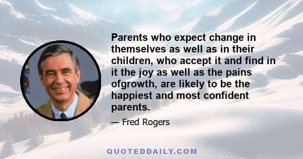 Parents who expect change in themselves as well as in their children, who accept it and find in it the joy as well as the pains ofgrowth, are likely to be the happiest and most confident parents.