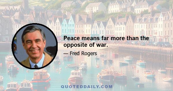 Peace means far more than the opposite of war.