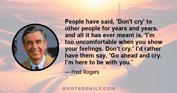 People have said, 'Don't cry' to other people for years and years, and all it has ever meant is, 'I'm too uncomfortable when you show your feelings. Don't cry.' I'd rather have them say, 'Go ahead and cry. I'm here to