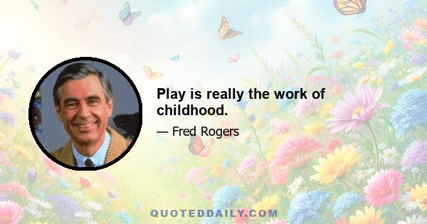 Play is really the work of childhood.