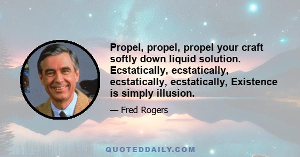 Propel, propel, propel your craft softly down liquid solution. Ecstatically, ecstatically, ecstatically, ecstatically, Existence is simply illusion.