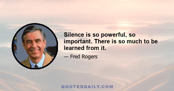 Silence is so powerful, so important. There is so much to be learned from it.