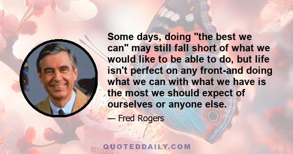 Some days, doing the best we can may still fall short of what we would like to be able to do, but life isn't perfect on any front-and doing what we can with what we have is the most we should expect of ourselves or