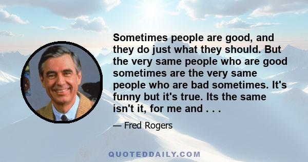 Sometimes people are good, and they do just what they should. But the very same people who are good sometimes are the very same people who are bad sometimes. It's funny but it's true. Its the same isn't it, for me and . 