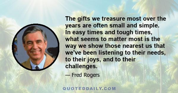 The gifts we treasure most over the years are often small and simple. In easy times and tough times, what seems to matter most is the way we show those nearest us that we've been listening to their needs, to their joys, 