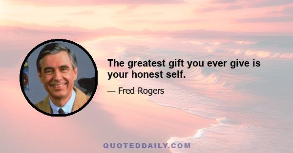 The greatest gift you ever give is your honest self.