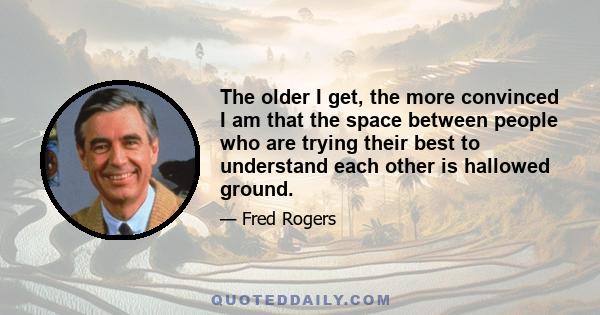 The older I get, the more convinced I am that the space between people who are trying their best to understand each other is hallowed ground.