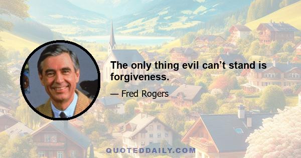 The only thing evil can’t stand is forgiveness.