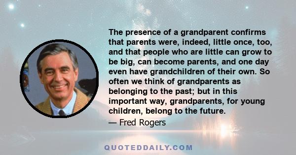 The presence of a grandparent confirms that parents were, indeed, little once, too, and that people who are little can grow to be big, can become parents, and one day even have grandchildren of their own. So often we