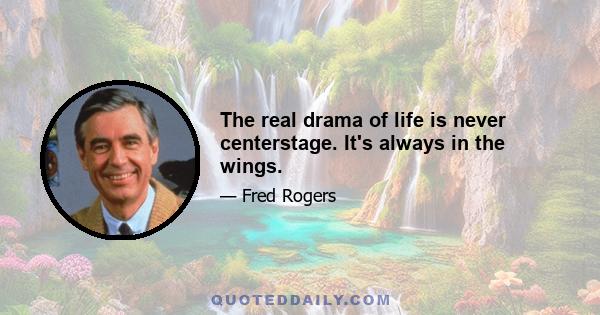 The real drama of life is never centerstage. It's always in the wings.