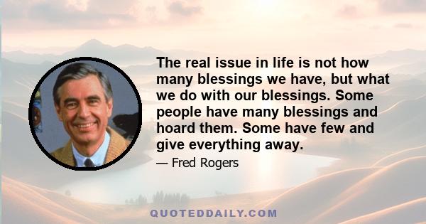 The real issue in life is not how many blessings we have, but what we do with our blessings. Some people have many blessings and hoard them. Some have few and give everything away.