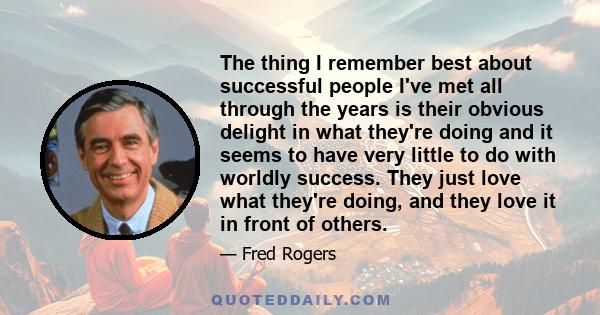 The thing I remember best about successful people I've met all through the years is their obvious delight in what they're doing and it seems to have very little to do with worldly success. They just love what they're