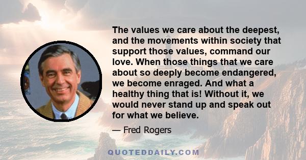 The values we care about the deepest, and the movements within society that support those values, command our love. When those things that we care about so deeply become endangered, we become enraged. And what a healthy 