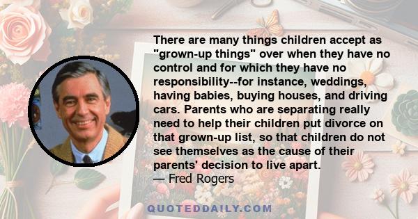 There are many things children accept as grown-up things over when they have no control and for which they have no responsibility--for instance, weddings, having babies, buying houses, and driving cars. Parents who are