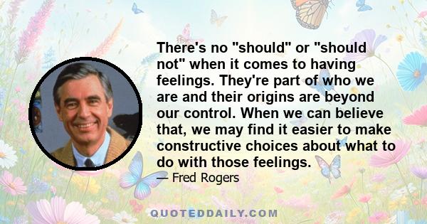 There's no should or should not when it comes to having feelings. They're part of who we are and their origins are beyond our control. When we can believe that, we may find it easier to make constructive choices about