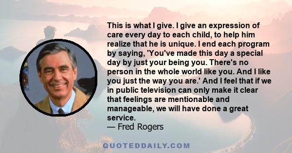 This is what I give. I give an expression of care every day to each child, to help him realize that he is unique. I end each program by saying, 'You've made this day a special day by just your being you. There's no