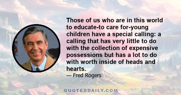 Those of us who are in this world to educate-to care for-young children have a special calling: a calling that has very little to do with the collection of expensive possessions but has a lot to do with worth inside of