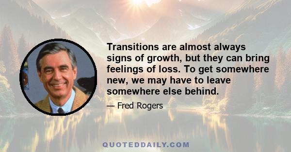 Transitions are almost always signs of growth, but they can bring feelings of loss. To get somewhere new, we may have to leave somewhere else behind.