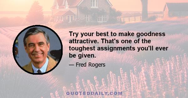 Try your best to make goodness attractive. That's one of the toughest assignments you'll ever be given.