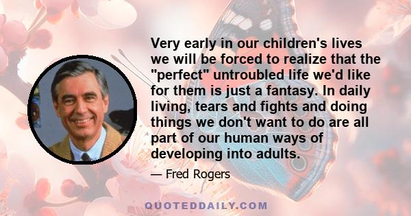 Very early in our children's lives we will be forced to realize that the perfect untroubled life we'd like for them is just a fantasy. In daily living, tears and fights and doing things we don't want to do are all part