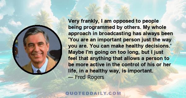 Very frankly, I am opposed to people being programmed by others. My whole approach in broadcasting has always been 'You are an important person just the way you are. You can make healthy decisions.' Maybe I'm going on