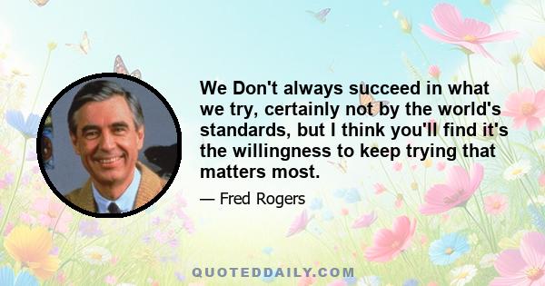 We Don't always succeed in what we try, certainly not by the world's standards, but I think you'll find it's the willingness to keep trying that matters most.