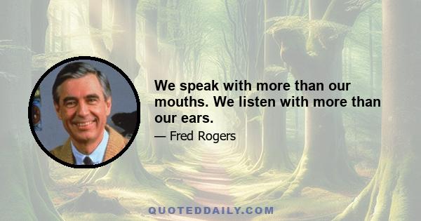 We speak with more than our mouths. We listen with more than our ears.