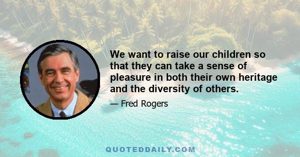 We want to raise our children so that they can take a sense of pleasure in both their own heritage and the diversity of others.