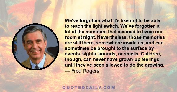 We've forgotten what it's like not to be able to reach the light switch. We've forgotten a lot of the monsters that seemed to livein our room at night. Nevertheless, those memories are still there, somewhere inside us,