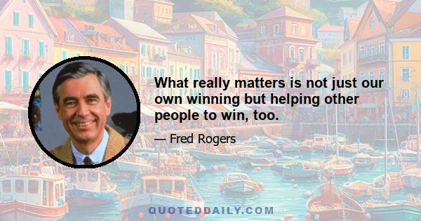 What really matters is not just our own winning but helping other people to win, too.