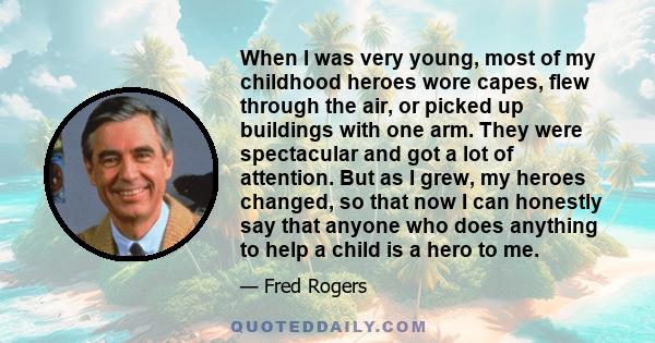 When I was very young, most of my childhood heroes wore capes, flew through the air, or picked up buildings with one arm. They were spectacular and got a lot of attention. But as I grew, my heroes changed, so that now I 