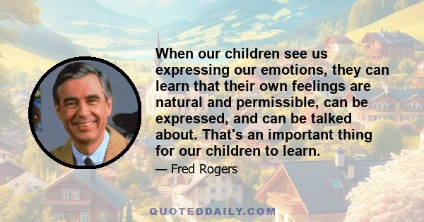 When our children see us expressing our emotions, they can learn that their own feelings are natural and permissible, can be expressed, and can be talked about. That's an important thing for our children to learn.