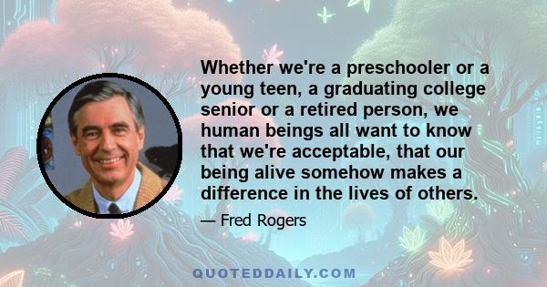 Whether we're a preschooler or a young teen, a graduating college senior or a retired person, we human beings all want to know that we're acceptable, that our being alive somehow makes a difference in the lives of