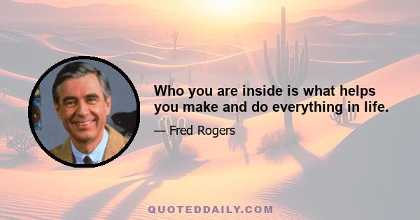 Who you are inside is what helps you make and do everything in life.