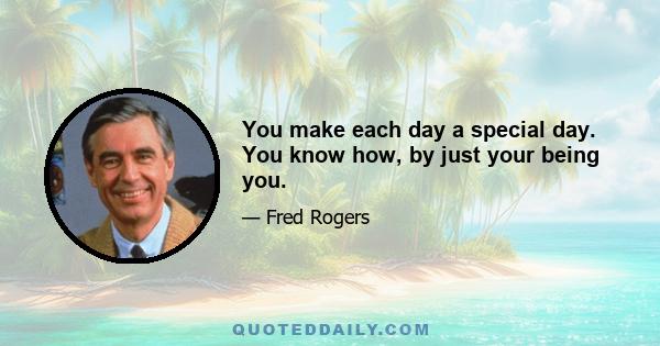 You make each day a special day. You know how, by just your being you.