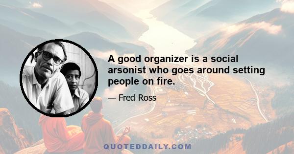 A good organizer is a social arsonist who goes around setting people on fire.