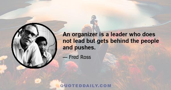 An organizer is a leader who does not lead but gets behind the people and pushes.