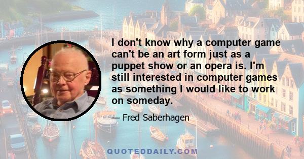 I don't know why a computer game can't be an art form just as a puppet show or an opera is. I'm still interested in computer games as something I would like to work on someday.