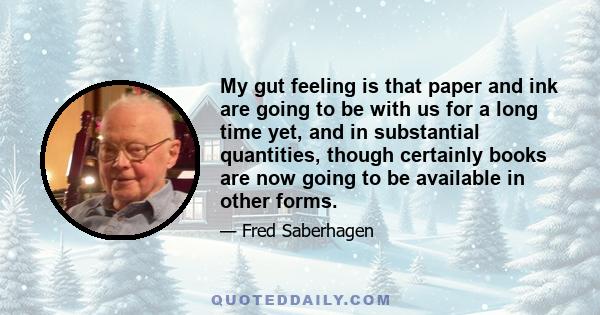 My gut feeling is that paper and ink are going to be with us for a long time yet, and in substantial quantities, though certainly books are now going to be available in other forms.